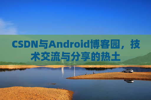 CSDN与Android博客园，技术交流与分享的热土